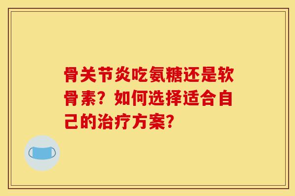 骨关节炎吃氨糖还是软骨素？如何选择适合自己的治疗方案？