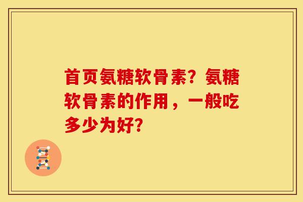 首页氨糖软骨素？氨糖软骨素的作用，一般吃多少为好？