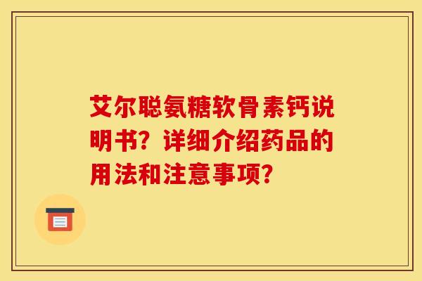 艾尔聪氨糖软骨素钙说明书？详细介绍药品的用法和注意事项？