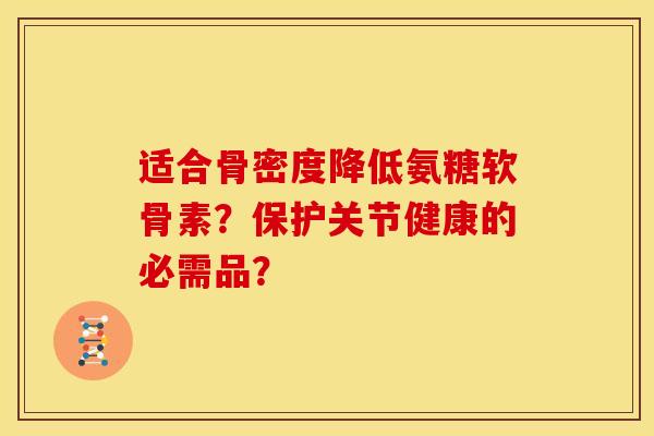 适合骨密度降低氨糖软骨素？保护关节健康的必需品？