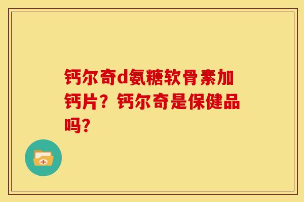 钙尔奇d氨糖软骨素加钙片？钙尔奇是保健品吗？