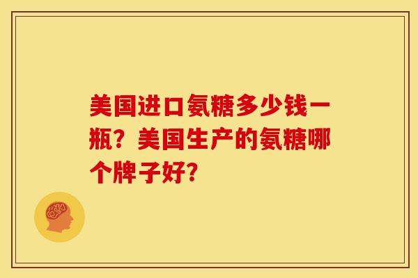 美国进口氨糖多少钱一瓶？美国生产的氨糖哪个牌子好？