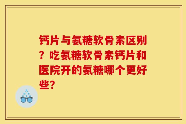 钙片与氨糖软骨素区别？吃氨糖软骨素钙片和医院开的氨糖哪个更好些？