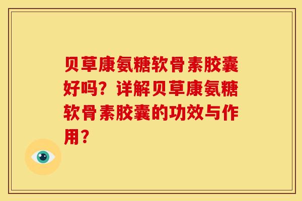 贝草康氨糖软骨素胶囊好吗？详解贝草康氨糖软骨素胶囊的功效与作用？