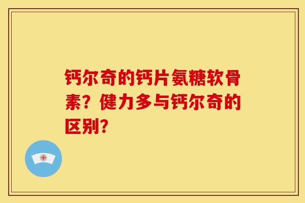 钙尔奇的钙片氨糖软骨素？健力多与钙尔奇的区别？