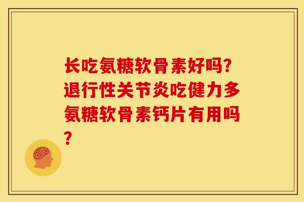 长吃氨糖软骨素好吗？退行性关节炎吃健力多氨糖软骨素钙片有用吗？