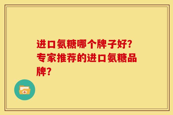 进口氨糖哪个牌子好？专家推荐的进口氨糖品牌？