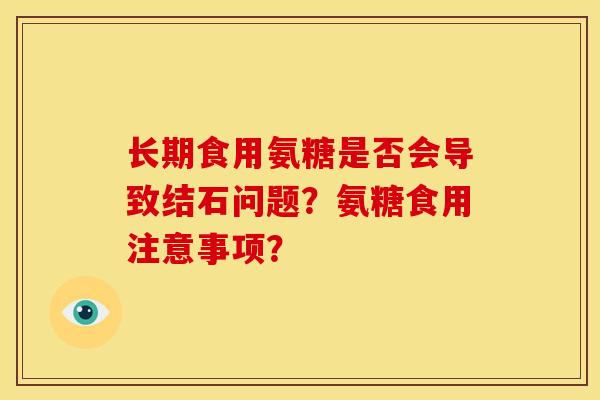 长期食用氨糖是否会导致结石问题？氨糖食用注意事项？