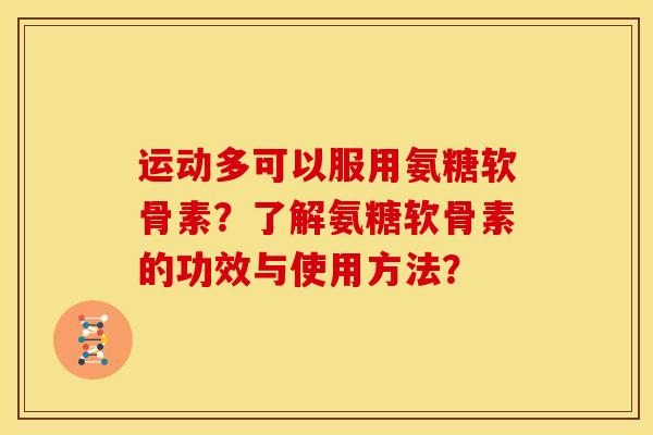 运动多可以服用氨糖软骨素？了解氨糖软骨素的功效与使用方法？