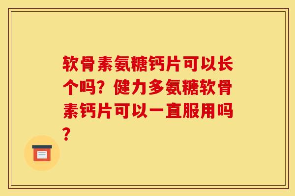 软骨素氨糖钙片可以长个吗？健力多氨糖软骨素钙片可以一直服用吗？