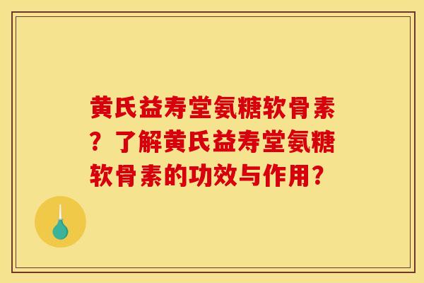 黄氏益寿堂氨糖软骨素？了解黄氏益寿堂氨糖软骨素的功效与作用？