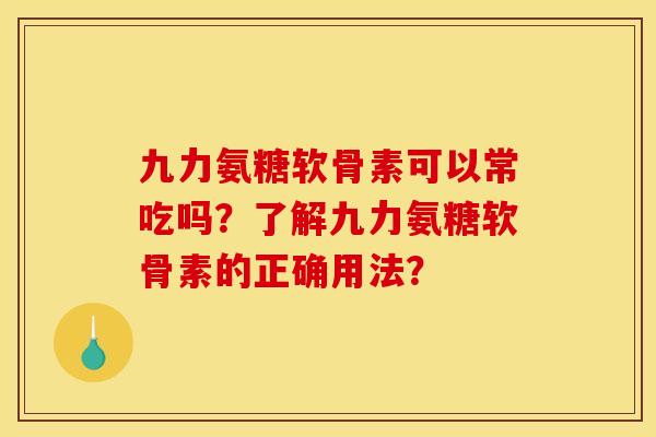 九力氨糖软骨素可以常吃吗？了解九力氨糖软骨素的正确用法？