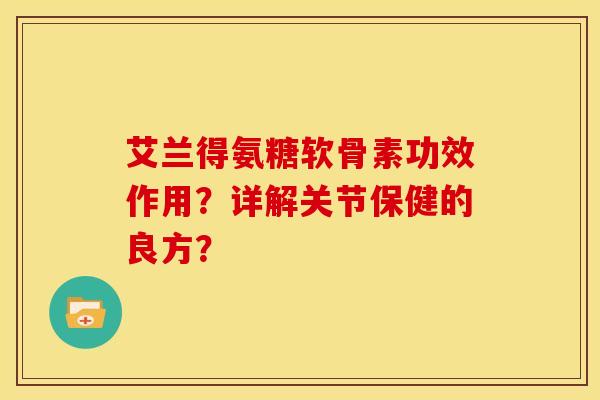 艾兰得氨糖软骨素功效作用？详解关节保健的良方？