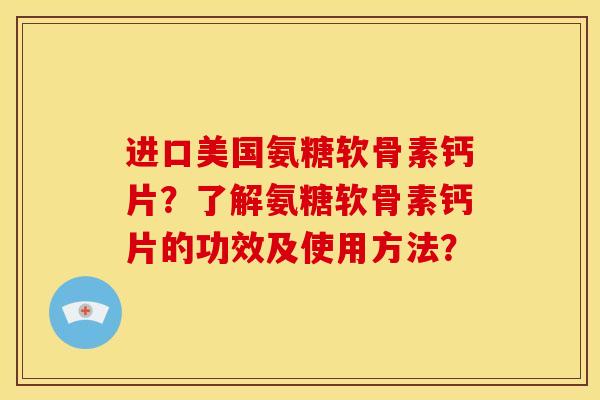 进口美国氨糖软骨素钙片？了解氨糖软骨素钙片的功效及使用方法？