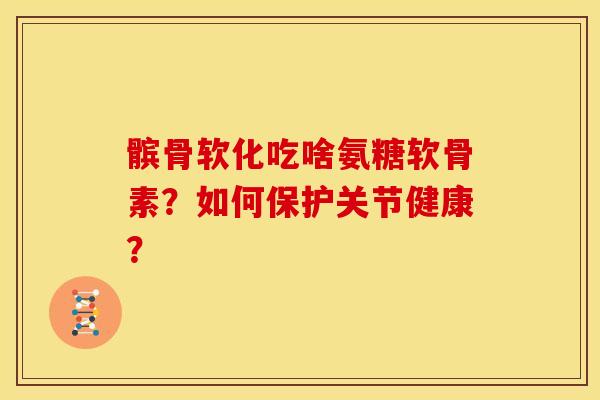 髌骨软化吃啥氨糖软骨素？如何保护关节健康？