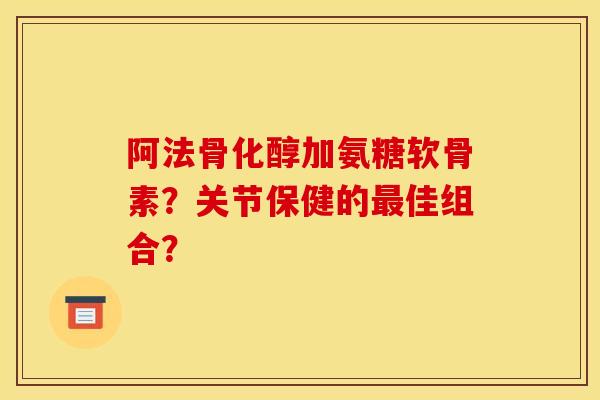 阿法骨化醇加氨糖软骨素？关节保健的最佳组合？