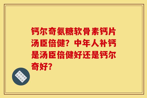 钙尔奇氨糖软骨素钙片汤臣倍健？中年人补钙是汤臣倍健好还是钙尔奇好？