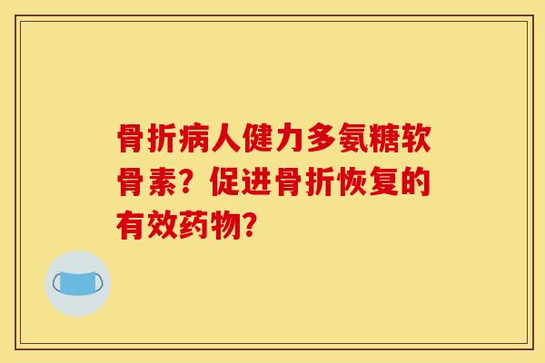 骨折病人健力多氨糖软骨素？促进骨折恢复的有效药物？