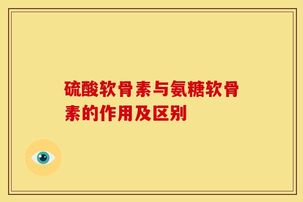 硫酸软骨素与氨糖软骨素的作用及区别