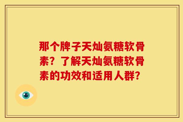 那个牌子天灿氨糖软骨素？了解天灿氨糖软骨素的功效和适用人群？