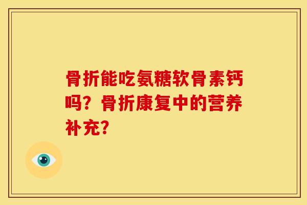 骨折能吃氨糖软骨素钙吗？骨折康复中的营养补充？