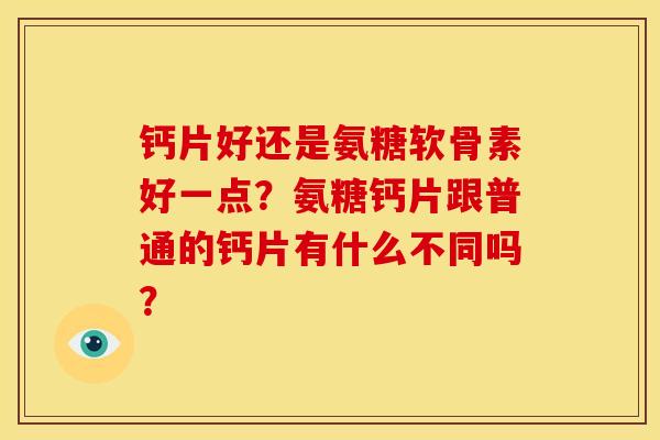 钙片好还是氨糖软骨素好一点？氨糖钙片跟普通的钙片有什么不同吗？