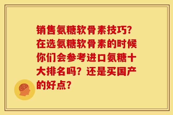 销售氨糖软骨素技巧？在选氨糖软骨素的时候你们会参考进口氨糖十大排名吗？还是买国产的好点？