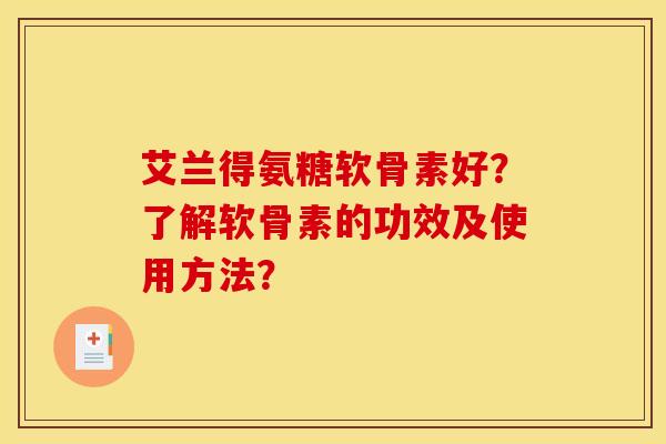 艾兰得氨糖软骨素好？了解软骨素的功效及使用方法？