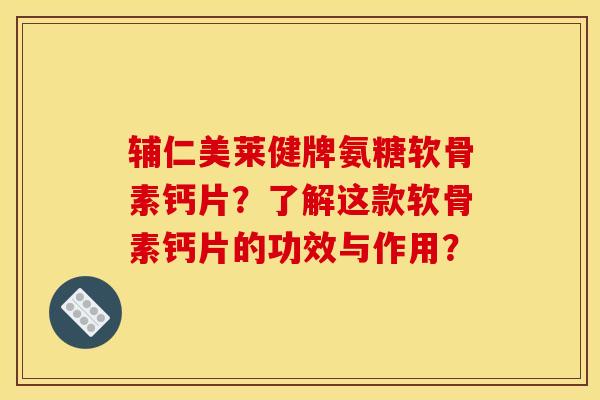 辅仁美莱健牌氨糖软骨素钙片？了解这款软骨素钙片的功效与作用？