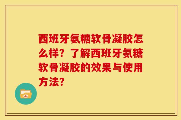 西班牙氨糖软骨凝胶怎么样？了解西班牙氨糖软骨凝胶的效果与使用方法？