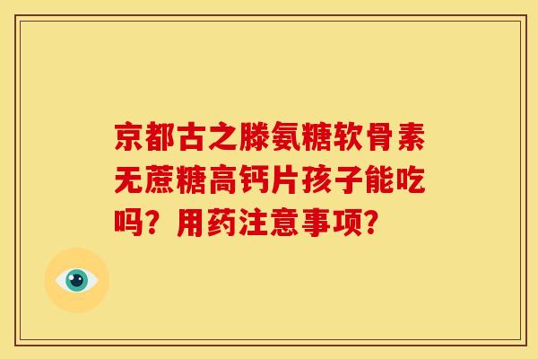 京都古之滕氨糖软骨素无蔗糖高钙片孩子能吃吗？用药注意事项？