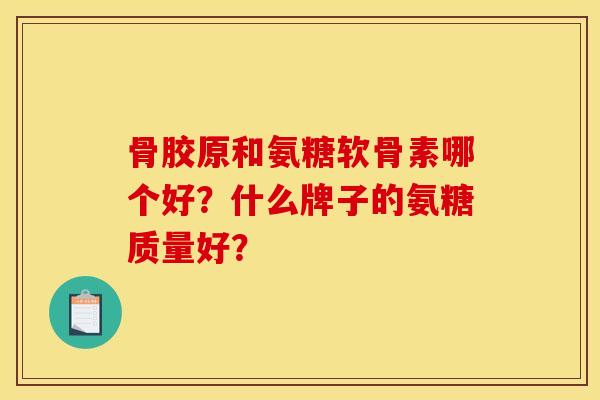 骨胶原和氨糖软骨素哪个好？什么牌子的氨糖质量好？