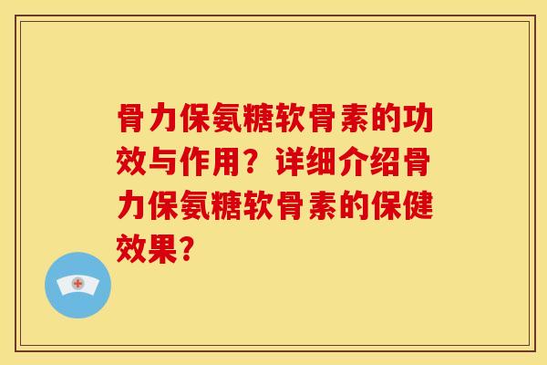 骨力保氨糖软骨素的功效与作用？详细介绍骨力保氨糖软骨素的保健效果？