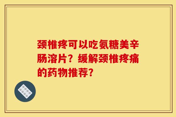 颈椎疼可以吃氨糖美辛肠溶片？缓解颈椎疼痛的药物推荐？
