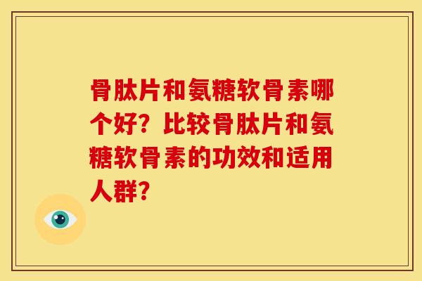 骨肽片和氨糖软骨素哪个好？比较骨肽片和氨糖软骨素的功效和适用人群？