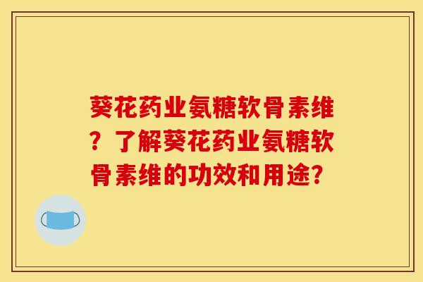 葵花药业氨糖软骨素维？了解葵花药业氨糖软骨素维的功效和用途？