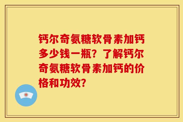 钙尔奇氨糖软骨素加钙多少钱一瓶？了解钙尔奇氨糖软骨素加钙的价格和功效？