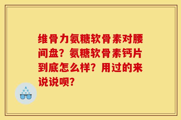 维骨力氨糖软骨素对腰间盘？氨糖软骨素钙片到底怎么样？用过的来说说呗？