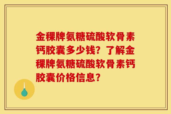 金稞牌氨糖硫酸软骨素钙胶囊多少钱？了解金稞牌氨糖硫酸软骨素钙胶囊价格信息？