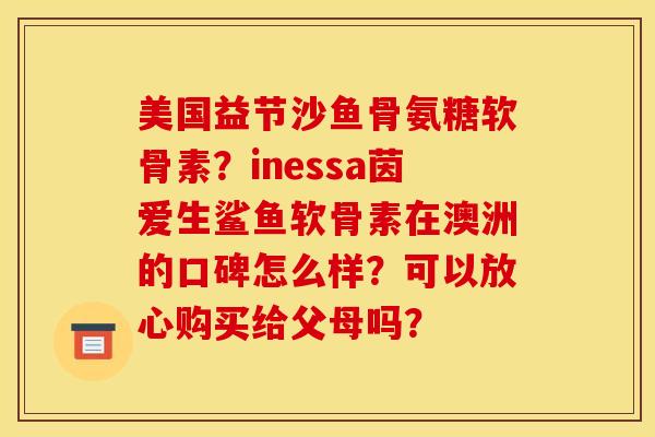 美国益节沙鱼骨氨糖软骨素？inessa茵爱生鲨鱼软骨素在澳洲的口碑怎么样？可以放心购买给父母吗？