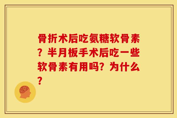 骨折术后吃氨糖软骨素？半月板手术后吃一些软骨素有用吗？为什么？