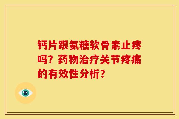 钙片跟氨糖软骨素止疼吗？药物治疗关节疼痛的有效性分析？