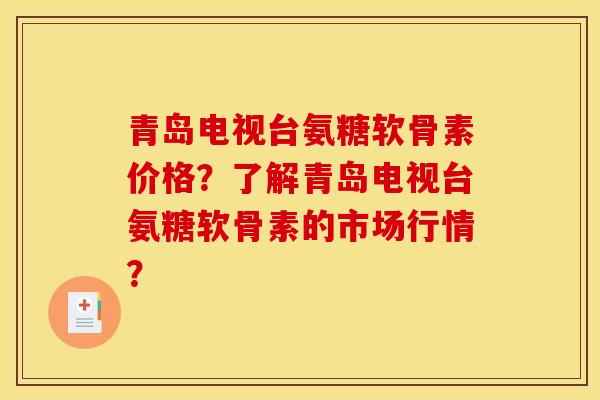 青岛电视台氨糖软骨素价格？了解青岛电视台氨糖软骨素的市场行情？