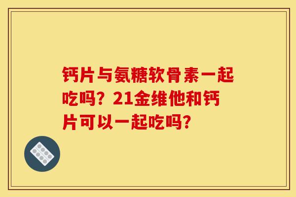 钙片与氨糖软骨素一起吃吗？21金维他和钙片可以一起吃吗？