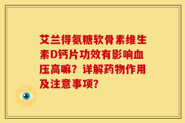 艾兰得氨糖软骨素维生素D钙片功效有影响血压高嘛？详解药物作用及注意事项？