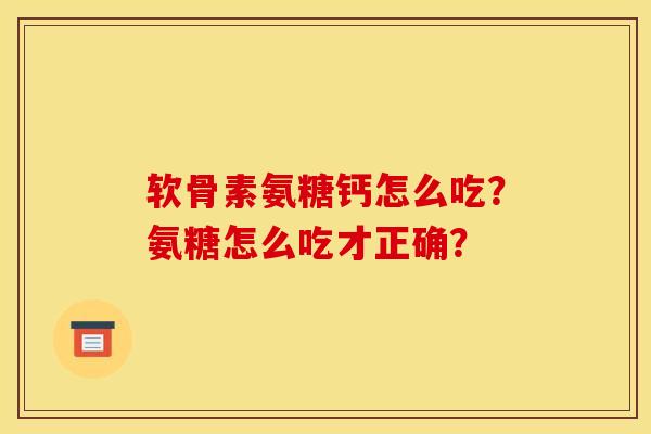 软骨素氨糖钙怎么吃？氨糖怎么吃才正确？