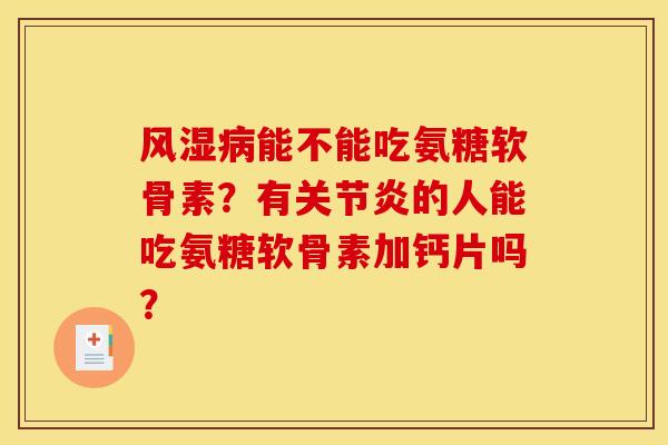 风湿病能不能吃氨糖软骨素？有关节炎的人能吃氨糖软骨素加钙片吗？