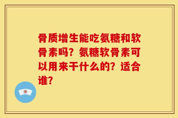 骨质增生能吃氨糖和软骨素吗？氨糖软骨素可以用来干什么的？适合谁？