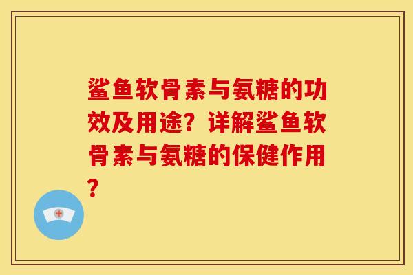 鲨鱼软骨素与氨糖的功效及用途？详解鲨鱼软骨素与氨糖的保健作用？