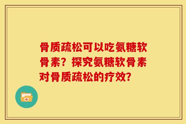 骨质疏松可以吃氨糖软骨素？探究氨糖软骨素对骨质疏松的疗效？